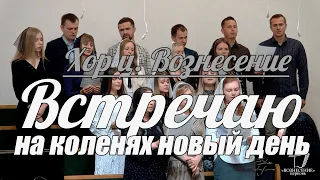 🎵 Хор ц. Вознесение - Встречаю на коленях новый день | Христианская песня