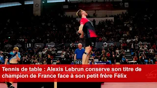 Tennis de table : Alexis Lebrun conserve son titre de champion de France face à son frère Félix