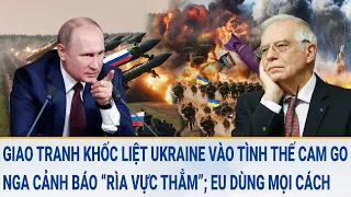 Toàn cảnh thế giới: Giao tranh dữ dội Ukraine vào tình thế cam go; Nga cảnh báo “rìa vực thẳm”