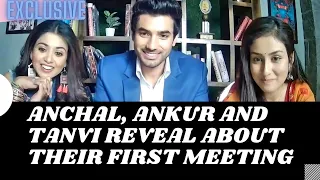Exclusive: Anchal Sahu, Ankur Verma and Tanvi Dogra REVEAL about their first meeting | Parineetii