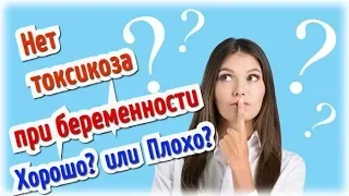 Нет токсикоза при беременности! Хорошо или плохо?