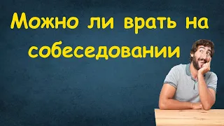 Можно ли врать на собеседовании | Как пройти собеседование