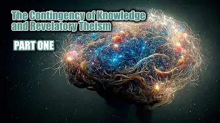 The Contingency of Knowledge and Revelatory Theism - Part 1