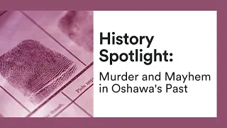 History Spotlight | Murder and Mayhem in Oshawa's Past