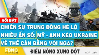 Chiến sự Trung Đông hé lộ nhiều ẩn số; Mỹ - Anh kéo Ukraine về thế cân bằng với Nga?, Điểm nóng 23/4