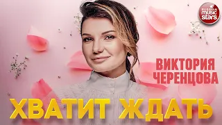 ВИКТОРИЯ ЧЕРЕНЦОВА — ХВАТИТ ЖДАТЬ ❂ ДУШЕВНАЯ ПЕСНЯ ❂ VICTORIA CHERENTSOVA — STOP WAITING