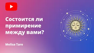 СОСТОИТСЯ ЛИ ПРИМИРЕНИЕ МЕЖДУ ВАМИ?⚘▪️MELISA TARO 🔮