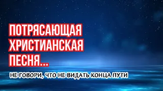 НЕ ГОВОРИ, ЧТО НЕ ВИДАТЬ КОНЦА ПУТИ | Потрясающая христианская песня | Христианская Музыка