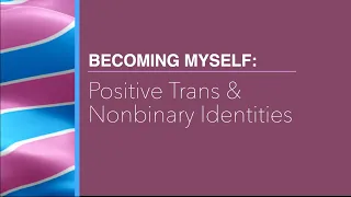 Becoming Myself: Positive Trans & Nonbinary Identities