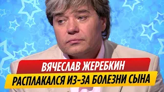 Вячеслав Жеребкин расплакался из-за болезни сына