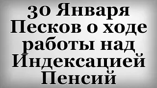 30 Января Песков о ходе работы над Индексацией Пенсий