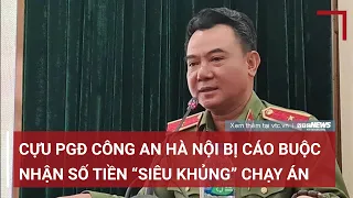Tin nóng cập nhật ngày 04/4: cựu PGĐ công an Hà Nội bị cáo buộc nhận số tiền ‘siêu khủng’ chạy án