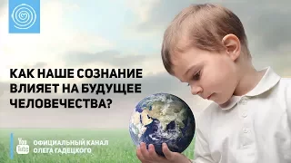 Как наше сознание влияет на будущее человечества? Олег Гадецкий