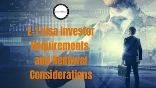 E-1 Visa Investor Requirements and Renewal Considerations