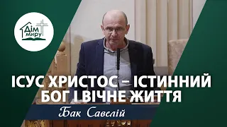 Ісус Христос – істинний Бог і вічне життя | Проповідь | Бак Савелій