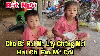 Bất ngờ cha bỏ rơi mẹ đi lấy chồng mới hai chị em sống cảnh mồ côi