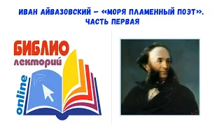 БИБЛИОЛЕКТОРИЙ ОНЛАЙН. Иван Айвазовский – «моря пламенный поэт». Часть первая