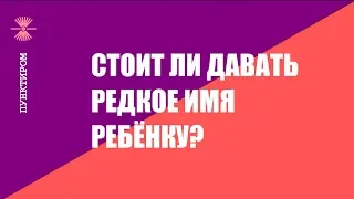 Выбираем имя. Редкое имя. Стоит ли ребёнку давать редкое имя?