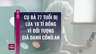 Hà Nội: Cụ bà 77 tuổi bị lừa gần 18 tỉ đồng sau cuộc gọi của đối tượng giả danh công an | VTC Now