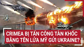 Điểm nóng thế giới: Crimea bị tấn công tàn khốc bằng tên lửa Mỹ gửi Ukraine?