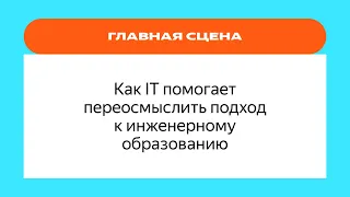 Как IT помогает переосмыслить подход к инженерному образованию | YaC/e 2022