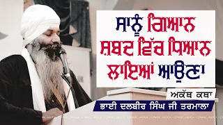 ਸਾਨੂੰ ਗਿਆਨ ਸ਼ਬਦ ਵਿੱਚ ਧਿਆਨ ਲਾਇਆਂ ਆਉਣਾ | Bhai Dalbir Singh Tarmala | GPMKC MOGA