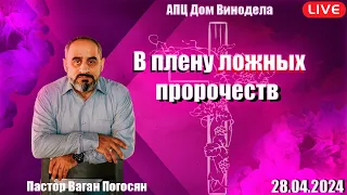 Пастор Ваган Погосян. Воскресное Служение 28.04.2024 | В плену ложных пророчеств․