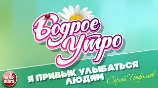 БОДРОЕ УТРО ❀ ПЕСНИ ДЛЯ ХОРОШЕГО НАСТРОЕНИЯ ❀ Я ПРИВЫК УЛЫБАТЬСЯ ЛЮДЯМ ❀ СЕРГЕЙ ТРОФИМОВ