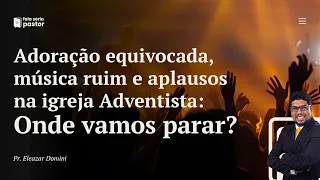 Adoração equivocada, música ruim e aplausos na igreja Adventista: Onde vamos parar?