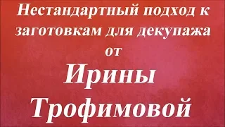 Нестандартный подход к заготовкам для декупажа. Университет Декупажа. Ирина Трофимова