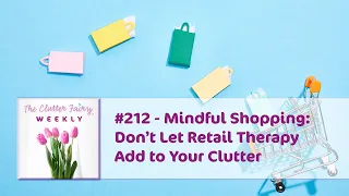 Mindful Shopping: Don’t Let Retail Therapy Add to Your Clutter - The Clutter Fairy Weekly #212