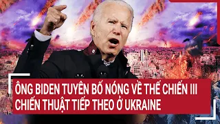 Điểm nóng thế giới: Ông Biden tuyên bố nóng về thế chiến III, chiến thuật tiếp theo ở Ukraine