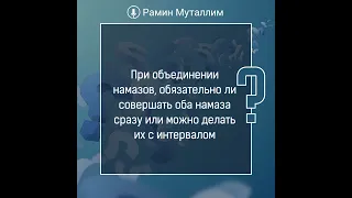 При объединении намазов, обязательно ли совершать оба намаза сразу или можно делать их с интервалом?