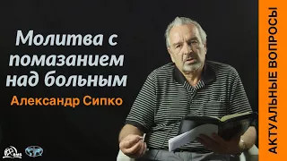 Молитва с помазанием над больным - Александр Сипко | Актуальные вопросы