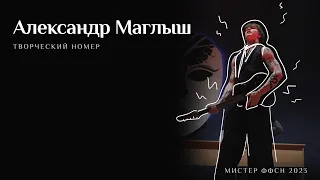 АЛЕКСАНДР МАГЛЫШ // ТВОРЧЕСКИЙ НОМЕР // МИСТЕР ФФСН 2023