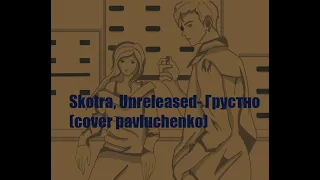 Skotra, Unreleased- Грустно (cover pavluchenko)