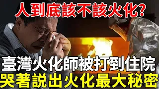 人到底該不該火化？臺灣新北市火化師被打到住院，哭著説出火化最大秘密，信不信由你！