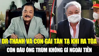 DR THANH VÀ CON GÁI TÀN TẠ KHI RA TÒA: CÒN ĐÂU ÔNG TRÙM TỪNG GÁY “KHÔNG AI NHIỀU TIỀN BẰNG TÔI”