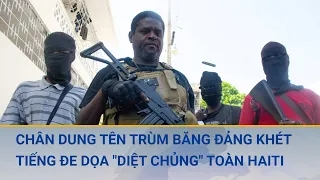 Chân dung tên trùm băng đảng khét tiếng đe dọa "diệt chủng" toàn Haiti | Cuộc sống 24h