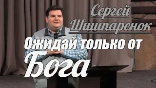 Сергей Шишпаренок - Ожидай только от Бога | Проповедь