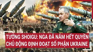 Điểm nóng thế giới: Tướng Shoigu: Nga đã nắm quyền chủ động 'định đoạt số phận' Ukraine