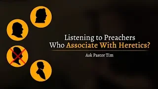 Listening to Preachers Who Associate With Heretics? - Ask Pastor Tim