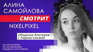 [АЛИНА САМОЙЛОВА СМОТРИТ] NIXELPIXEL — Общение блогеров с подписчиками