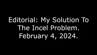 Editorial: My Solution To The Incel Problem, February 4, 2024