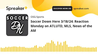 Soccer Down Here 3/18/24: Reaction Monday on ATLUTD, MLS, News of the AM