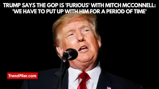 Trump says the GOP is 'furious' with Mitch McConnell: 'We have to put up with him for a period of'.
