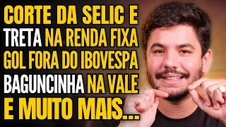 🚨 TRETA NA RENDA FIXA E CORTE NA SELIC, GOL CAI 55% E SAI DO IBOVESPA, BAGUNCINHA NA VALE E MAIS!