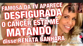 CHOCANTE IMAGENS FAMOSA DA TV APARECE DESFIGURADA RENATA BANHARA ESTÁ COM CÂNCER INOPERÁVEL