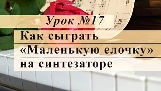 Урок 17. Как сыграть «Маленькую елочку» на синтезаторе. Уроки музыки