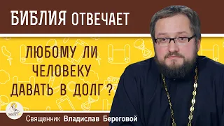 Любому ли человеку ДАВАТЬ В ДОЛГ ?  Священник Владислав Береговой